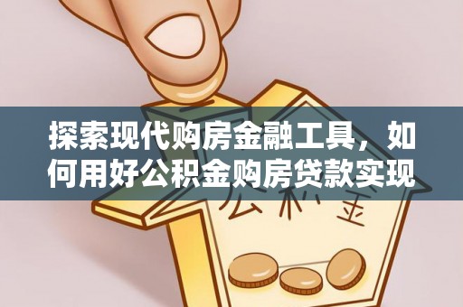 德宏探索现代购房金融工具，如何用好公积金购房贷款实现置业梦想