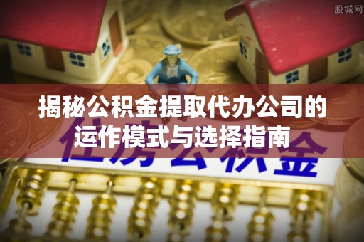 德宏揭秘公积金提取代办公司的运作模式与选择指南