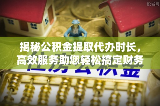 德宏揭秘公积金提取代办时长，高效服务助您轻松搞定财务规划