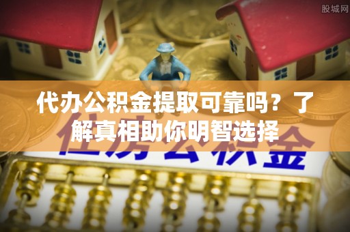 德宏代办公积金提取可靠吗？了解真相助你明智选择