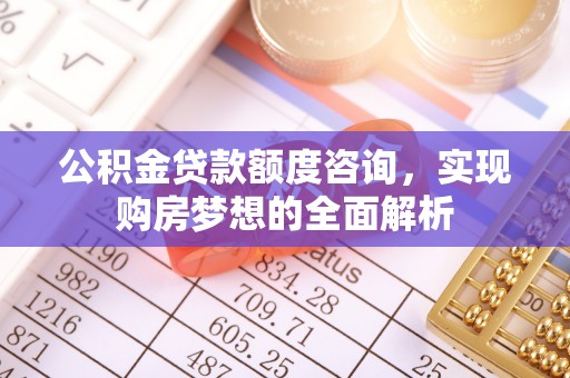 德宏公积金贷款额度咨询，实现购房梦想的全面解析