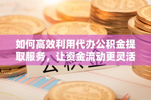 德宏如何高效利用代办公积金提取服务，让资金流动更灵活