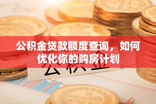 德宏公积金贷款额度查询，如何优化你的购房计划