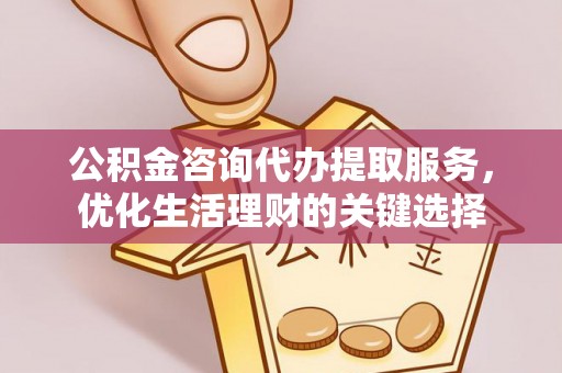 德宏公积金咨询代办提取服务，优化生活理财的关键选择
