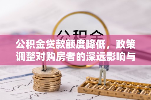 德宏公积金贷款额度降低，政策调整对购房者的深远影响与应对策略