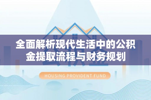 德宏全面解析现代生活中的公积金提取流程与财务规划