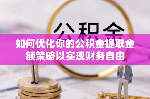 德宏如何优化你的公积金提取金额策略以实现财务自由