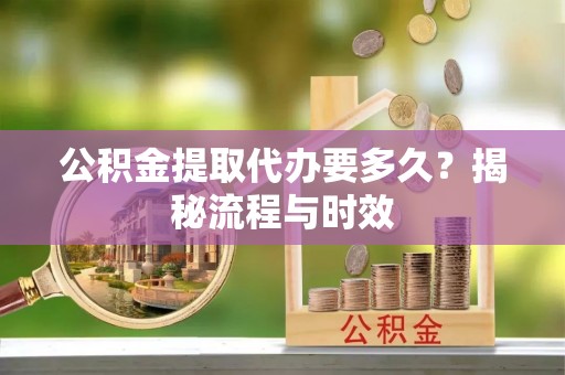德宏公积金提取代办要多久？揭秘流程与时效