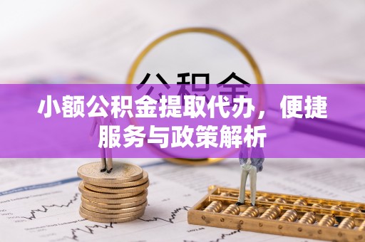 德宏小额公积金提取代办，便捷服务与政策解析