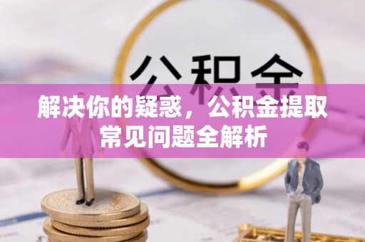 德宏解决你的疑惑，公积金提取常见问题全解析