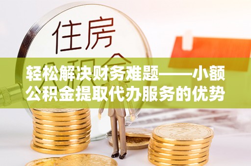 德宏轻松解决财务难题——小额公积金提取代办服务的优势与选择指南