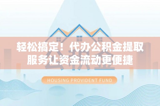德宏轻松搞定！代办公积金提取服务让资金流动更便捷