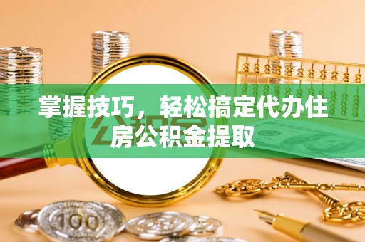 德宏掌握技巧，轻松搞定代办住房公积金提取