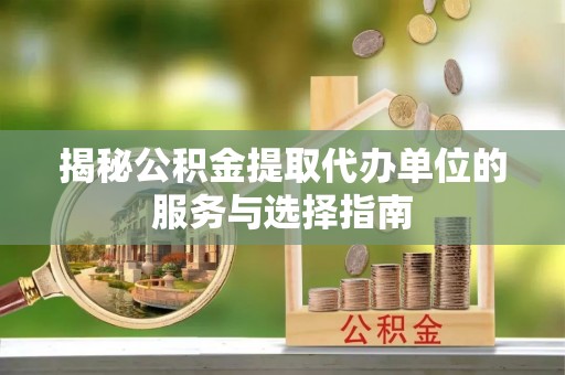 德宏揭秘公积金提取代办单位的服务与选择指南