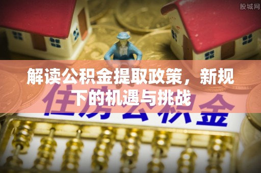 德宏解读公积金提取政策，新规下的机遇与挑战