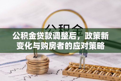 德宏公积金贷款调整后，政策新变化与购房者的应对策略