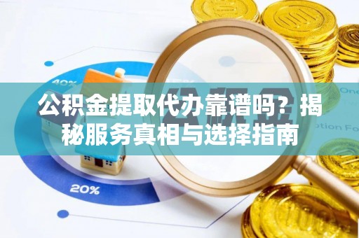 德宏公积金提取代办靠谱吗？揭秘服务真相与选择指南