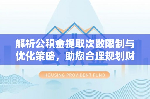 德宏解析公积金提取次数限制与优化策略，助您合理规划财务