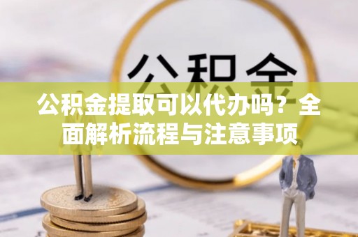 德宏公积金提取可以代办吗？全面解析流程与注意事项