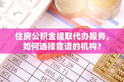 德宏住房公积金提取代办服务，如何选择靠谱的机构？
