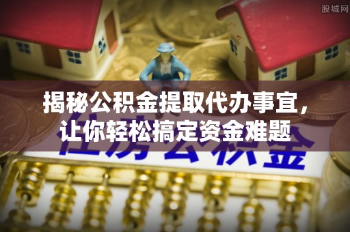 德宏揭秘公积金提取代办事宜，让你轻松搞定资金难题
