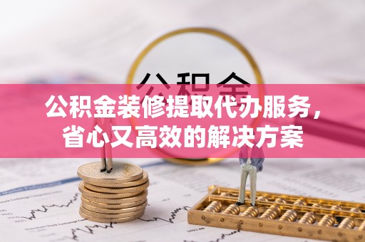 德宏公积金装修提取代办服务，省心又高效的解决方案