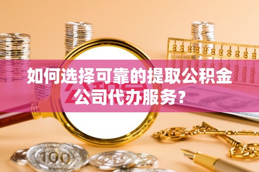 德宏如何选择可靠的提取公积金公司代办服务？