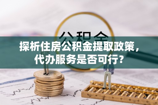 德宏探析住房公积金提取政策，代办服务是否可行？