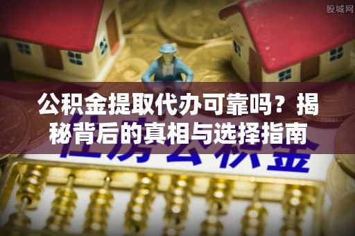 德宏公积金提取代办可靠吗？揭秘背后的真相与选择指南