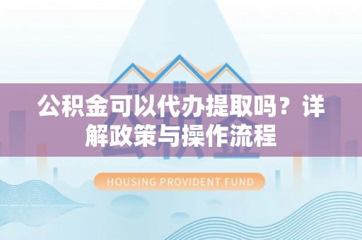 德宏公积金可以代办提取吗？详解政策与操作流程