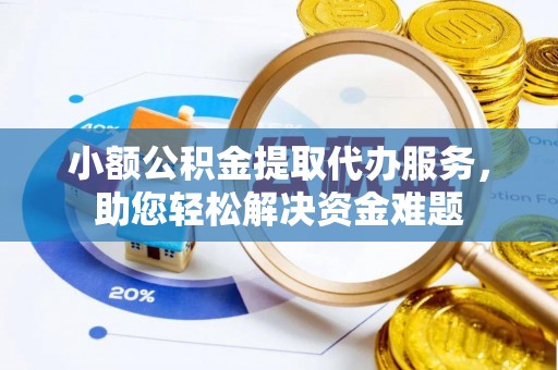 德宏小额公积金提取代办服务，助您轻松解决资金难题