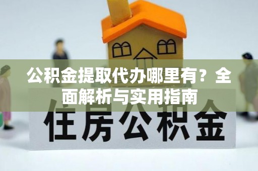 德宏公积金提取代办哪里有？全面解析与实用指南