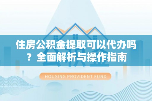 德宏住房公积金提取可以代办吗？全面解析与操作指南