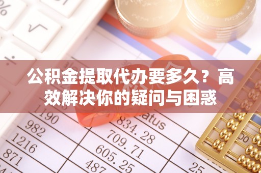 德宏公积金提取代办要多久？高效解决你的疑问与困惑