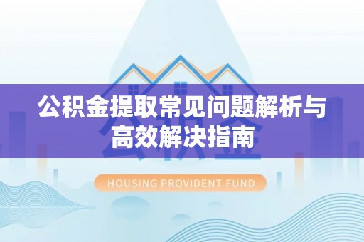 德宏公积金提取常见问题解析与高效解决指南
