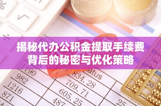 德宏揭秘代办公积金提取手续费背后的秘密与优化策略
