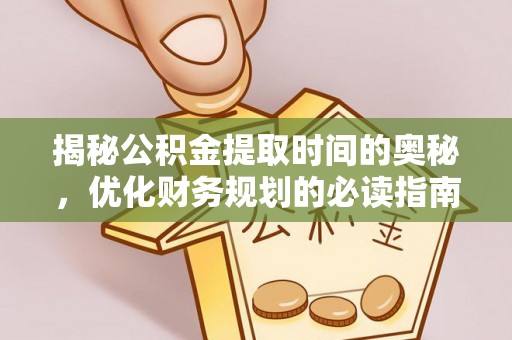 德宏揭秘公积金提取时间的奥秘，优化财务规划的必读指南