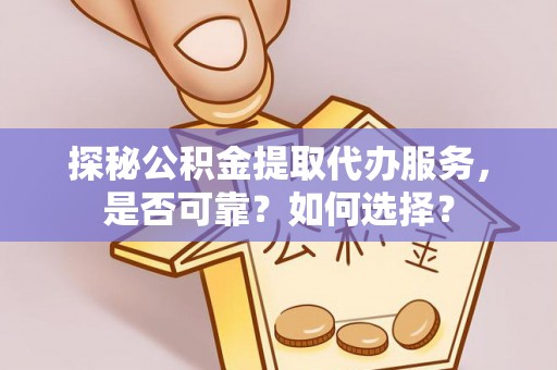 德宏探秘公积金提取代办服务，是否可靠？如何选择？