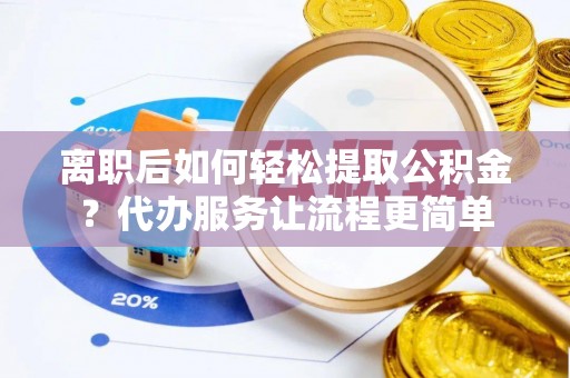 德宏离职后如何轻松提取公积金？代办服务让流程更简单