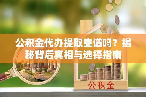 德宏公积金代办提取靠谱吗？揭秘背后真相与选择指南