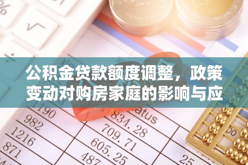 德宏公积金贷款额度调整，政策变动对购房家庭的影响与应对策略