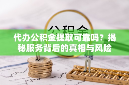 德宏代办公积金提取可靠吗？揭秘服务背后的真相与风险