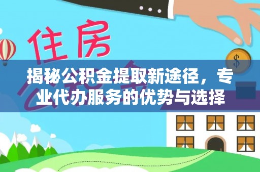 德宏揭秘公积金提取新途径，专业代办服务的优势与选择