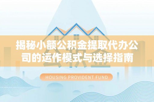德宏揭秘小额公积金提取代办公司的运作模式与选择指南
