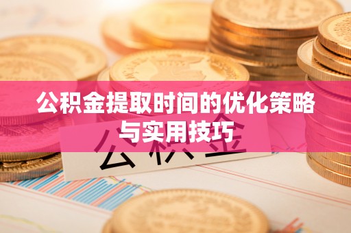 德宏公积金提取时间的优化策略与实用技巧