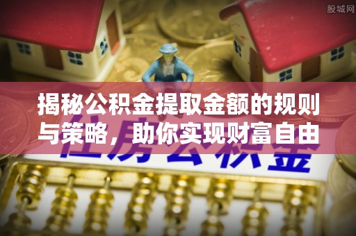 德宏揭秘公积金提取金额的规则与策略，助你实现财富自由