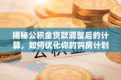 德宏揭秘公积金贷款调整后的计算，如何优化你的购房计划