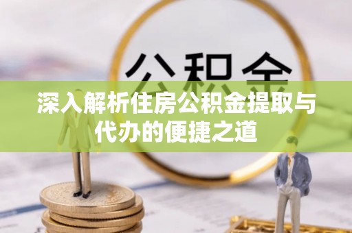 德宏深入解析住房公积金提取与代办的便捷之道