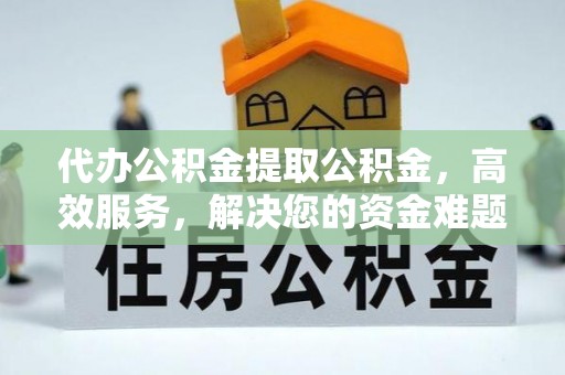德宏代办公积金提取公积金，高效服务，解决您的资金难题
