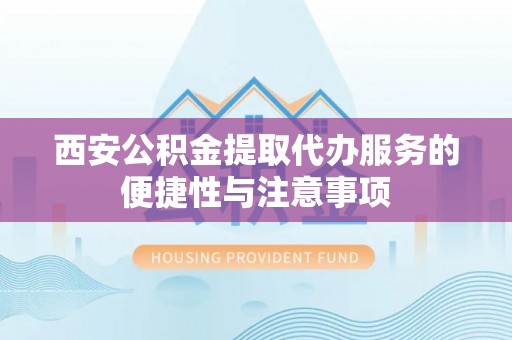 德宏西安公积金提取代办服务的便捷性与注意事项